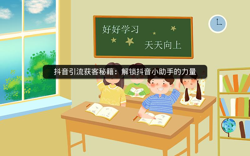 抖音引流获客秘籍：解锁抖音小助手的力量
