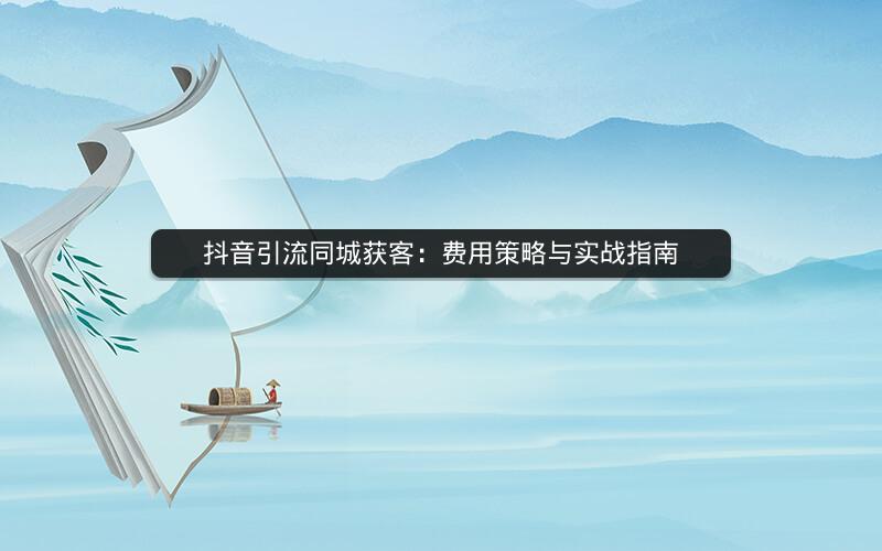 抖音引流同城获客：费用策略与实战指南