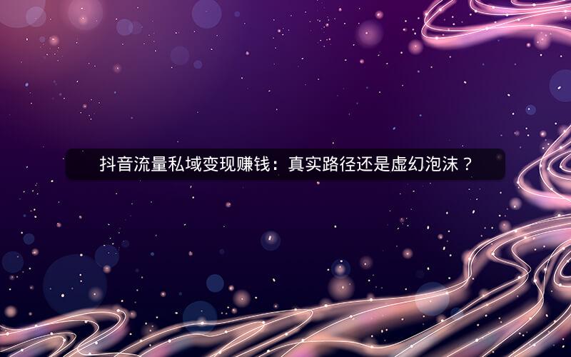抖音流量私域变现赚钱：真实路径还是虚幻泡沫？