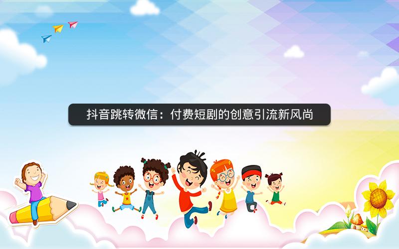 抖音跳转微信：付费短剧的创意引流新风尚