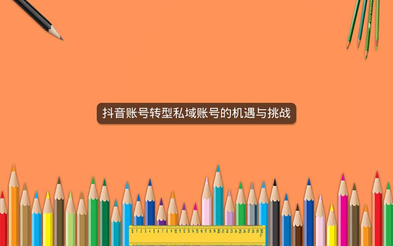 抖音账号转型私域账号的机遇与挑战