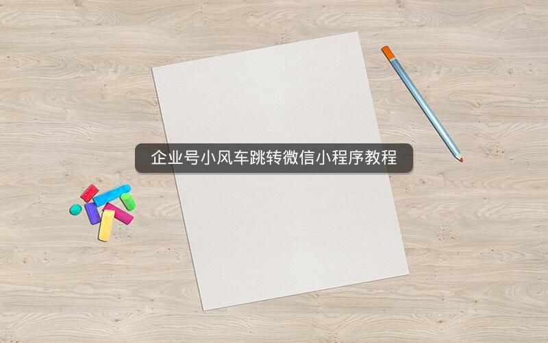 企业号小风车跳转微信小程序教程