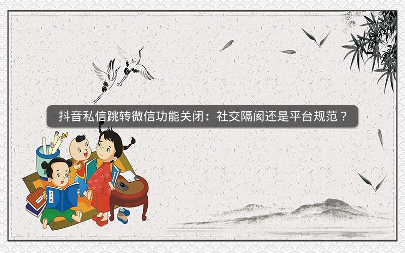 抖音私信跳转微信功能关闭：社交隔阂还是平台规范？