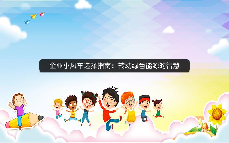 企业小风车选择指南：转动绿色能源的智慧
