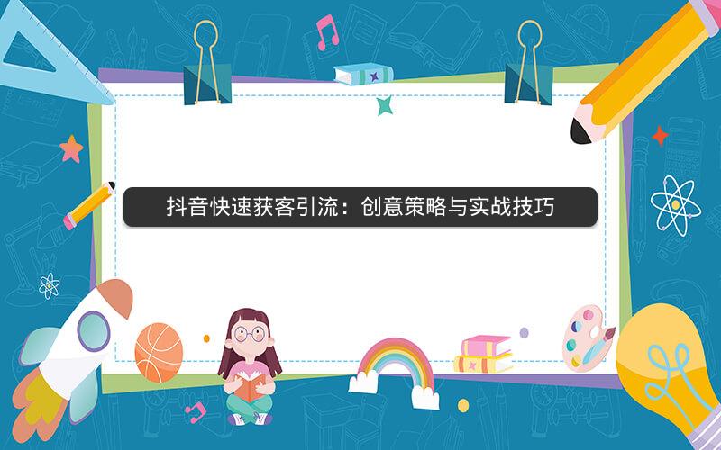 抖音快速获客引流：创意策略与实战技巧