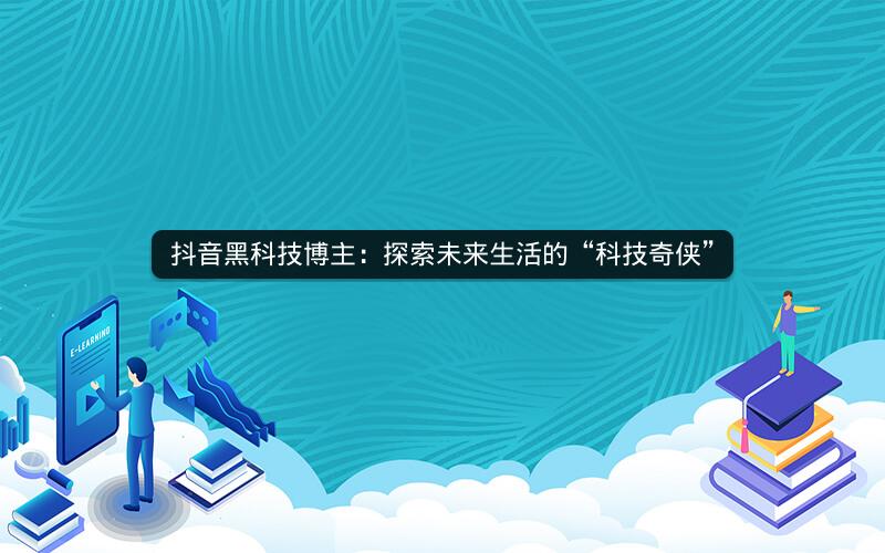 抖音黑科技博主：探索未来生活的“科技奇侠”