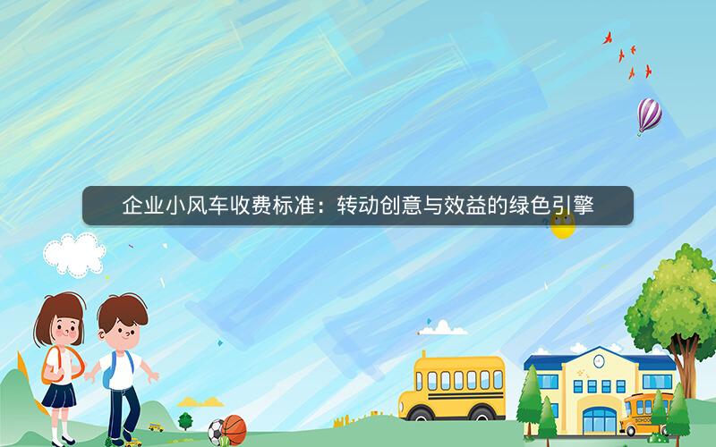 企业小风车收费标准：转动创意与效益的绿色引擎