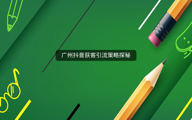 广州抖音获客引流策略探秘
