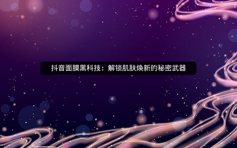 抖音面膜黑科技：解锁肌肤焕新的秘密武器