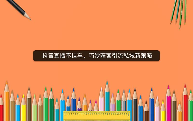  抖音直播不挂车，巧妙获客引流私域新策略