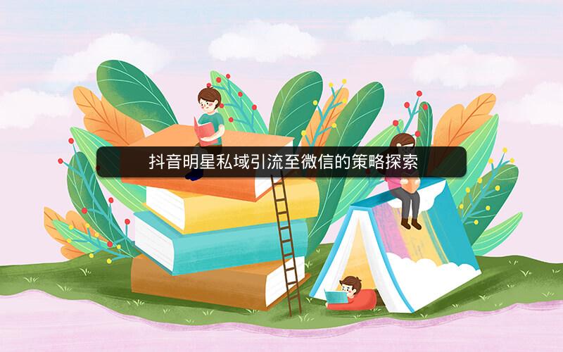  抖音明星私域引流至微信的策略探索