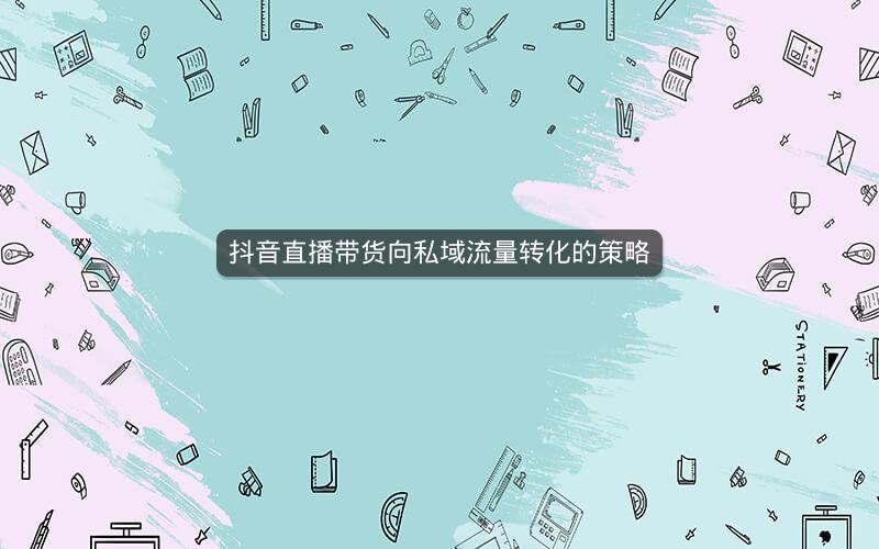 抖音直播带货向私域流量转化的策略