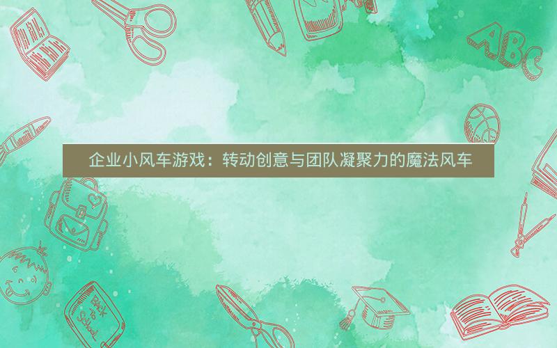  企业小风车游戏：转动创意与团队凝聚力的魔法风车