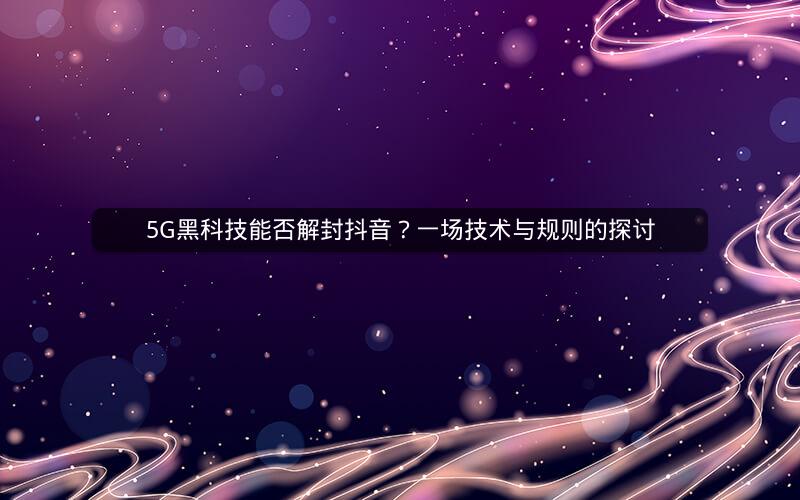 5G黑科技能否解封抖音？一场技术与规则的探讨