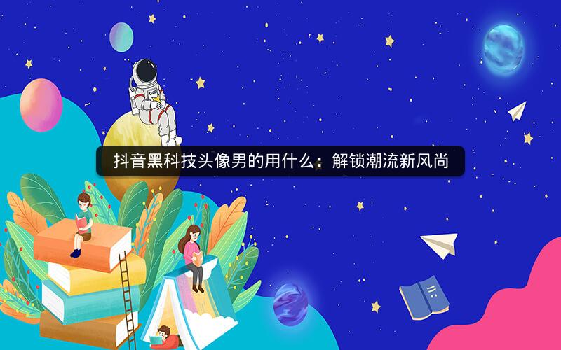 抖音黑科技头像男的用什么：解锁潮流新风尚
