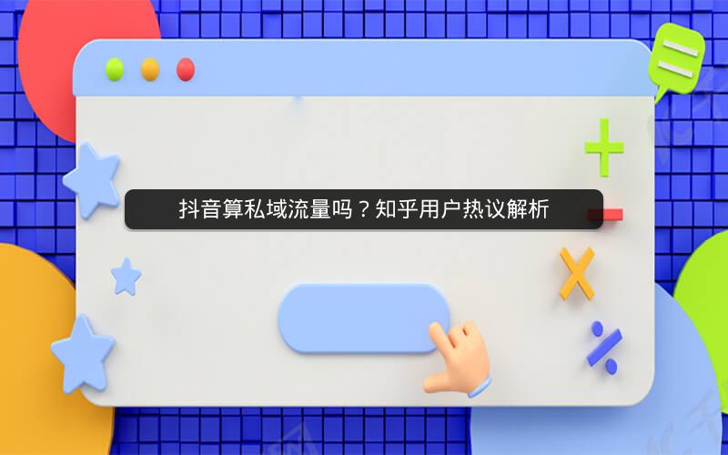 抖音算私域流量吗？知乎用户热议解析