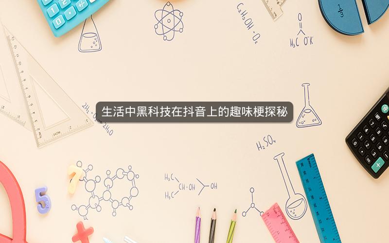 生活中黑科技在抖音上的趣味梗探秘