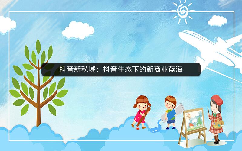 抖音新私域：抖音生态下的新商业蓝海