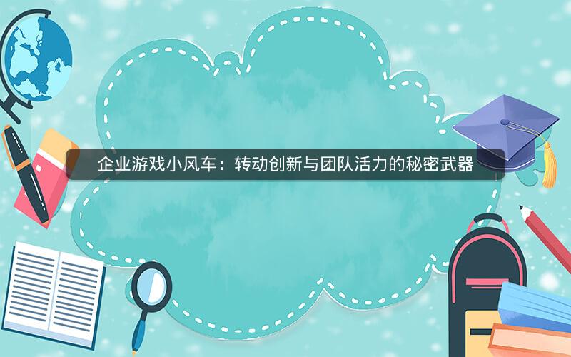 企业游戏小风车：转动创新与团队活力的秘密武器