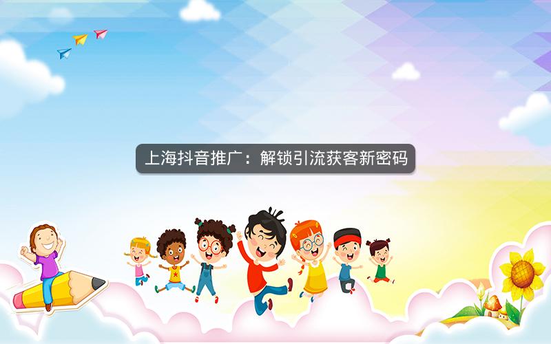 上海抖音推广：解锁引流获客新密码
