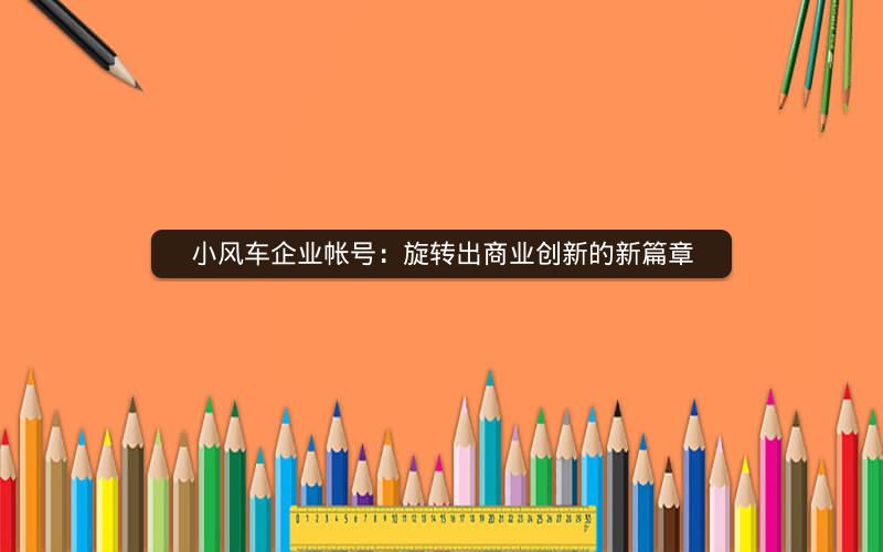 小风车企业帐号：旋转出商业创新的新篇章