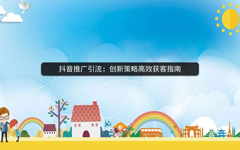 抖音推广引流：创新策略高效获客指南