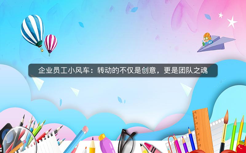 企业员工小风车：转动的不仅是创意，更是团队之魂