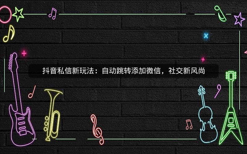 抖音私信新玩法：自动跳转添加微信，社交新风尚