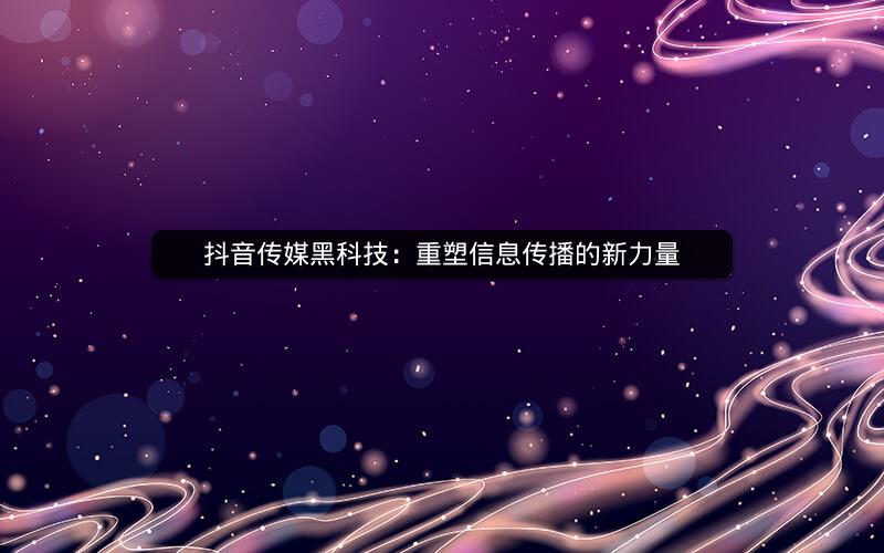 抖音传媒黑科技：重塑信息传播的新力量