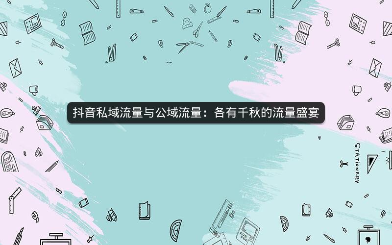 抖音私域流量与公域流量：各有千秋的流量盛宴