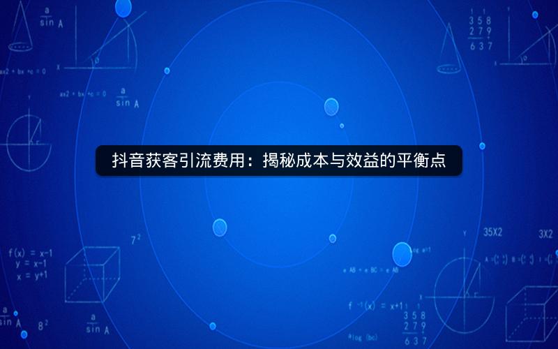 抖音获客引流费用：揭秘成本与效益的平衡点