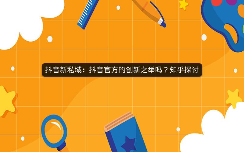 抖音新私域：抖音官方的创新之举吗？知乎探讨