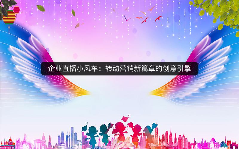 企业直播小风车：转动营销新篇章的创意引擎