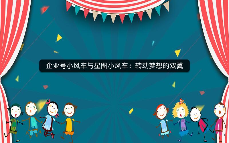 企业号小风车与星图小风车：转动梦想的双翼