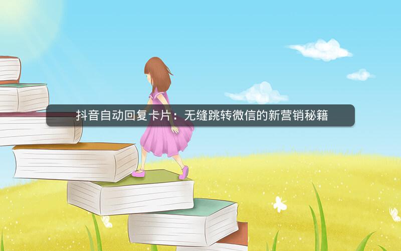  抖音自动回复卡片：无缝跳转微信的新营销秘籍
