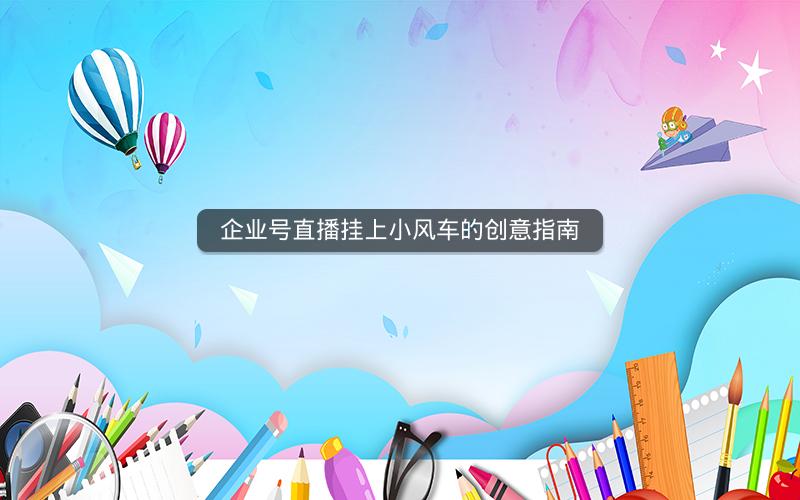 企业号直播挂上小风车的创意指南