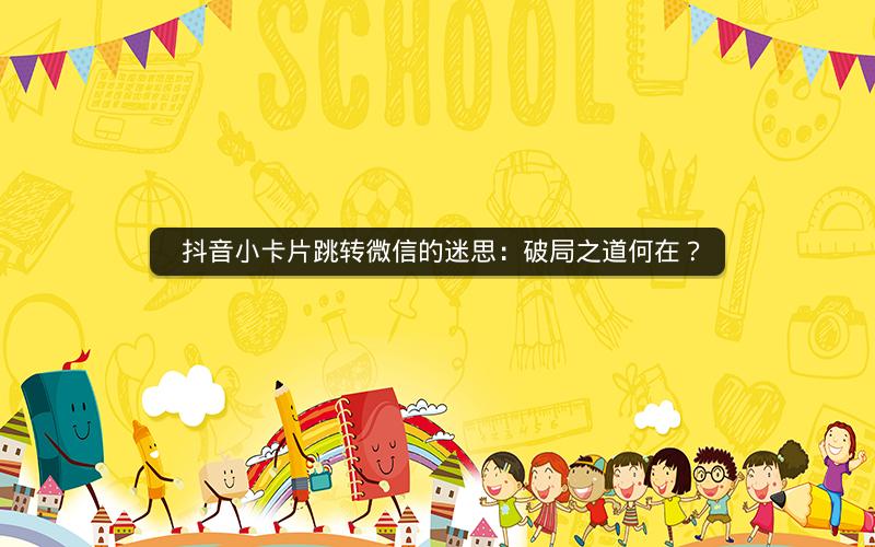  抖音小卡片跳转微信的迷思：破局之道何在？