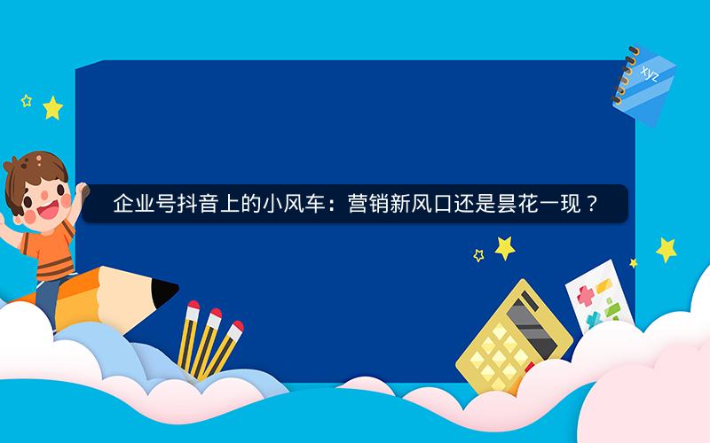 企业号抖音上的小风车：营销新风口还是昙花一现？