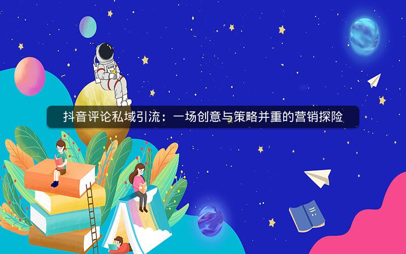 抖音评论私域引流：一场创意与策略并重的营销探险