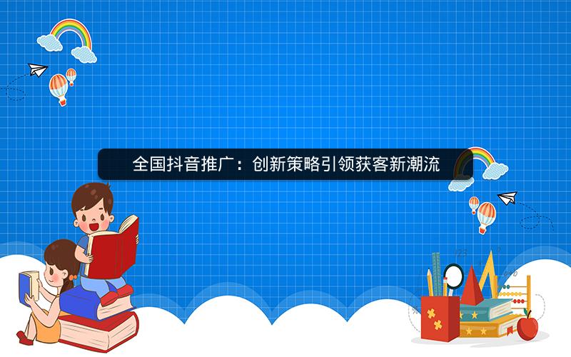 全国抖音推广：创新策略引领获客新潮流
