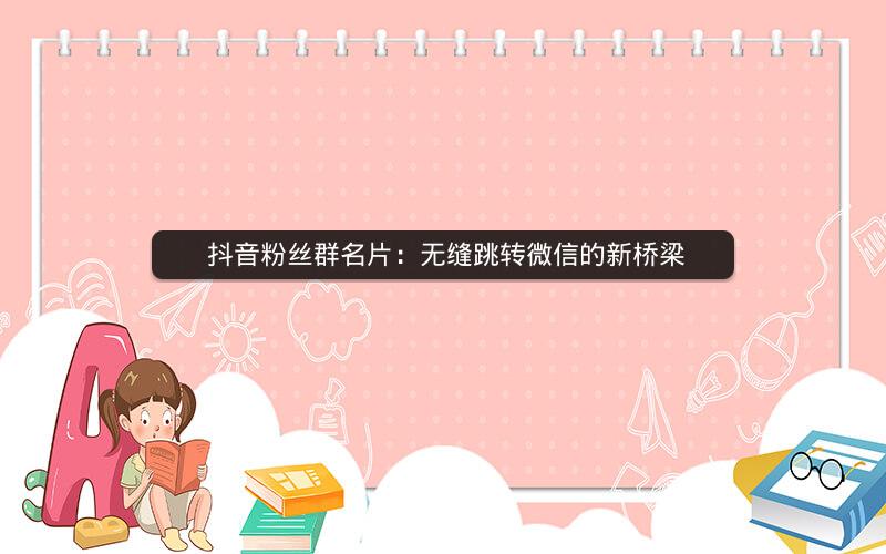  抖音粉丝群名片：无缝跳转微信的新桥梁