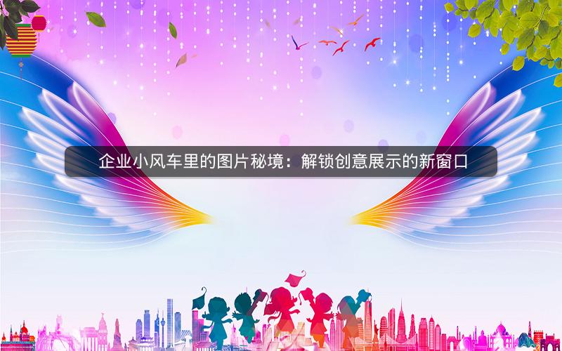  企业小风车里的图片秘境：解锁创意展示的新窗口
