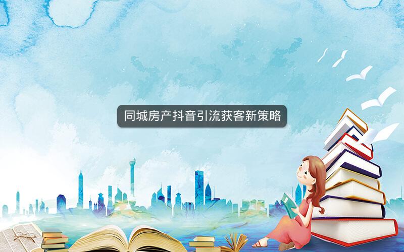 同城房产抖音引流获客新策略