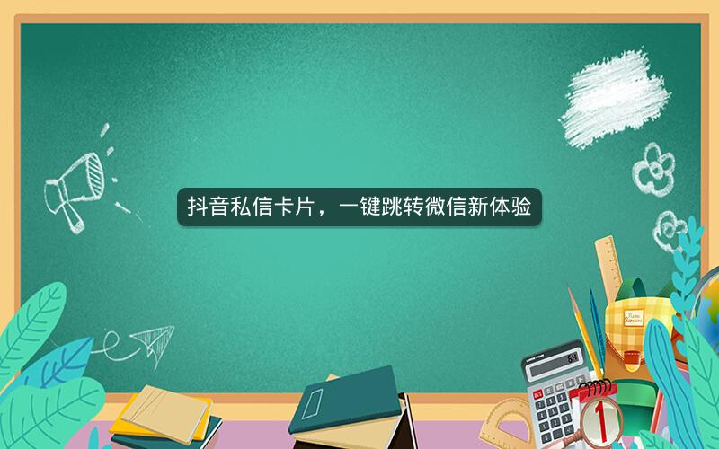 抖音私信卡片，一键跳转微信新体验