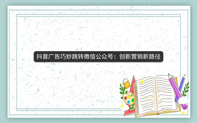 抖音广告巧妙跳转微信公众号：创新营销新路径