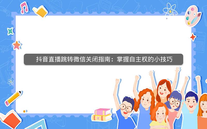  抖音直播跳转微信关闭指南：掌握自主权的小技巧