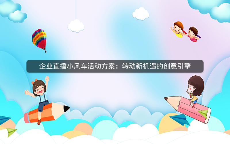 企业直播小风车活动方案：转动新机遇的创意引擎