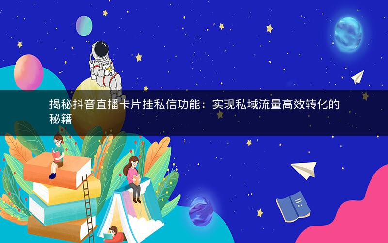 揭秘抖音直播卡片挂私信功能：实现私域流量高效转化的秘籍