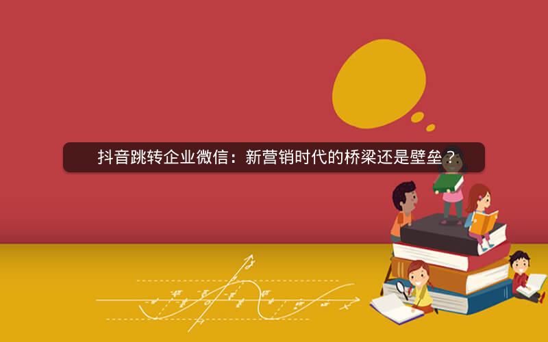  抖音跳转企业微信：新营销时代的桥梁还是壁垒？