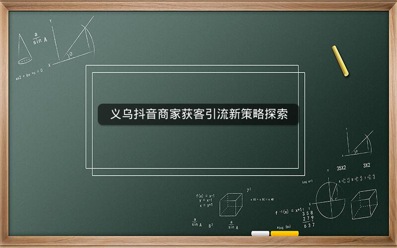 义乌抖音商家获客引流新策略探索